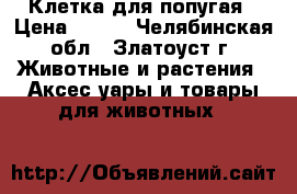 Клетка для попугая › Цена ­ 500 - Челябинская обл., Златоуст г. Животные и растения » Аксесcуары и товары для животных   